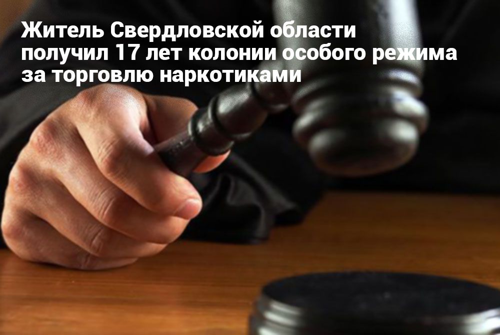 Житель Свердловской области получил 17 лет колонии особого режима за торговлю наркотиками